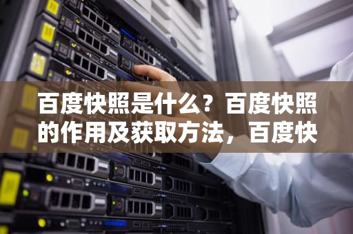 百度快照是什么？百度快照的作用及获取方法，百度快照是什么意思啊