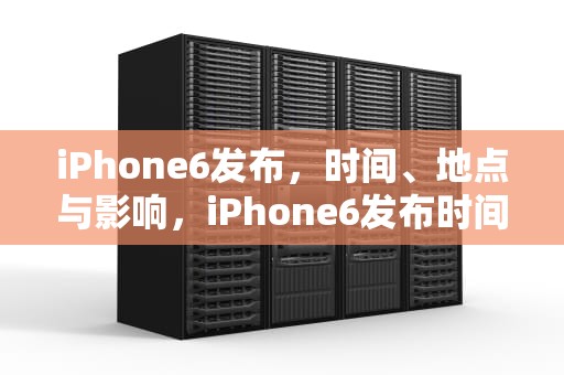 iPhone6发布，时间、地点与影响，iPhone6发布时间