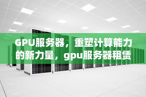 GPU服务器，重塑计算能力的新力量，gpu服务器租赁平台