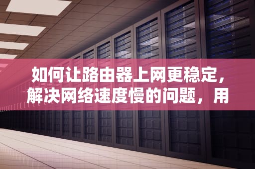 如何让路由器上网更稳定，解决网络速度慢的问题，用路由器上网慢怎么回事