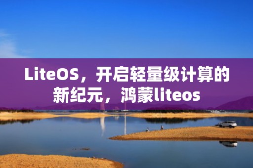 LiteOS，开启轻量级计算的新纪元，鸿蒙liteos