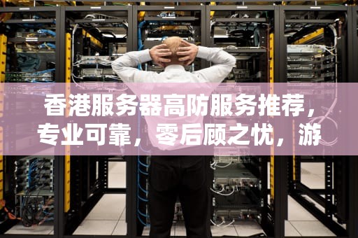 香港服务器高防服务推荐，专业可靠，零后顾之忧，游戏香港高防服务器