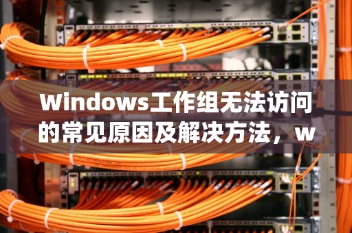 Windows工作组无法访问的常见原因及解决方法，workgroup无法访问,您可能没有权限使用网络资源xp