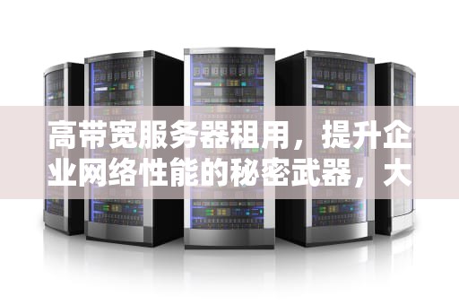 高带宽服务器租用，提升企业网络性能的秘密武器，大带宽服务器租用多少钱