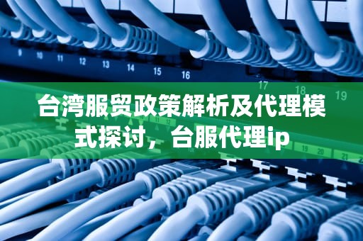 台湾服贸政策解析及代理模式探讨，台服代理ip