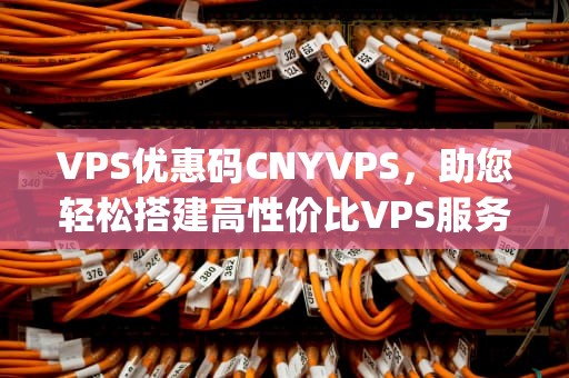 VPS优惠码CNYVPS，助您轻松搭建高性价比VPS服务器！vps优惠码资讯