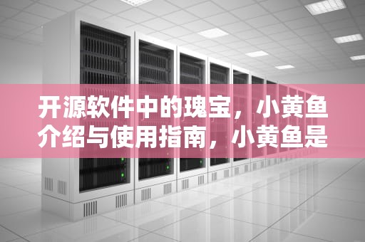 开源软件中的瑰宝，小黄鱼介绍与使用指南，小黄鱼是什么软件