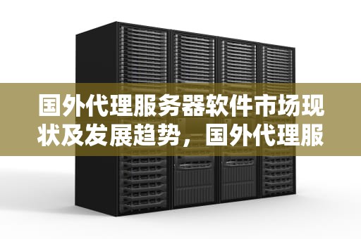 国外代理服务器软件市场现状及发展趋势，国外代理服务器软件有哪些