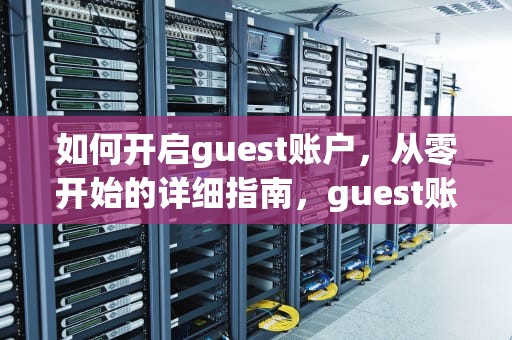 如何开启guest账户，从零开始的详细指南，guest账户怎么开启关闭
