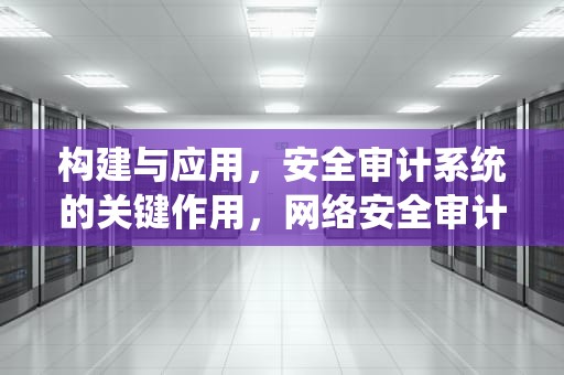 构建与应用，安全审计系统的关键作用，网络安全审计系统