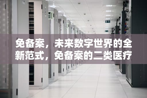 免备案，未来数字世界的全新范式，免备案的二类医疗器械有哪些