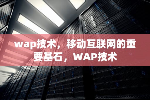 wap技术，移动互联网的重要基石，WAP技术