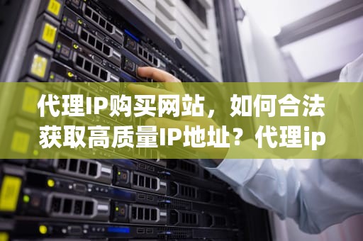 代理IP购买网站，如何合法获取高质量IP地址？代理ip购买网站有哪些