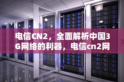 电信CN2，全面解析中国3G网络的利器，电信cn2网是什么