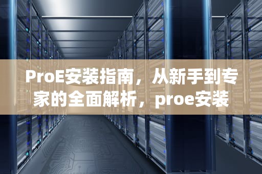 ProE安装指南，从新手到专家的全面解析，proe安装教程详细步骤