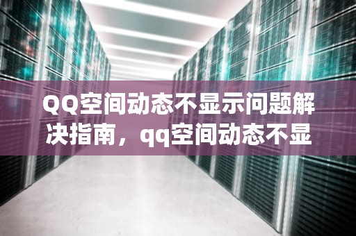 QQ空间动态不显示问题解决指南,qq空间动态不显示手机型号 QQ空间动态不显示问题解决指南,qq空间动态不显示手机型号