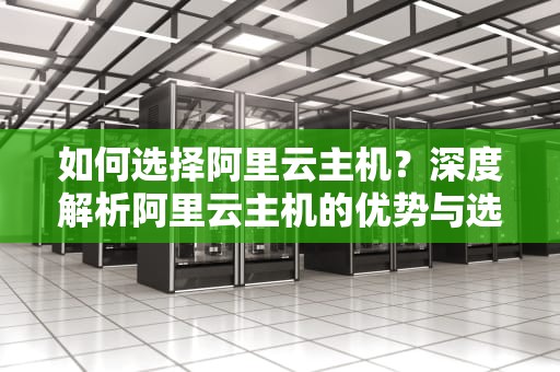 如何选择阿里云主机？深度解析阿里云主机的优势与选择建议，阿里云主机价格