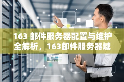 163 邮件服务器配置与维护全解析，163邮件服务器域名是什么