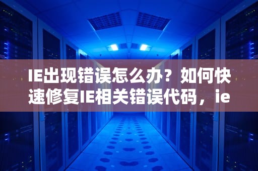 IE出现错误怎么办？如何快速修复IE相关错误代码，ie浏览器显示错误