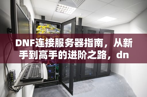 DNF连接服务器指南,从新手到高手的进阶之路,dnf连接服务器失败解决办法 DNF连接服务器指南,从新手到高手的进阶之路,dnf连接服务器失败解决办法