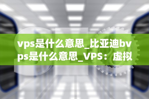 vps是什么意思_比亚迪bvps是什么意思_VPS：虚拟专用服务器的全面解析