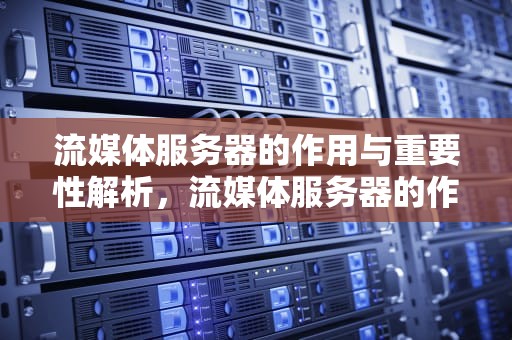 流媒体服务器的作用与重要性解析，流媒体服务器的作用是什么