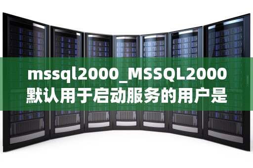 mssql2000_MSSQL2000默认用于启动服务的用户是_深入理解MSSQL2000及其应用