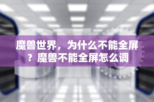 魔兽世界，为什么不能全屏？魔兽不能全屏怎么调