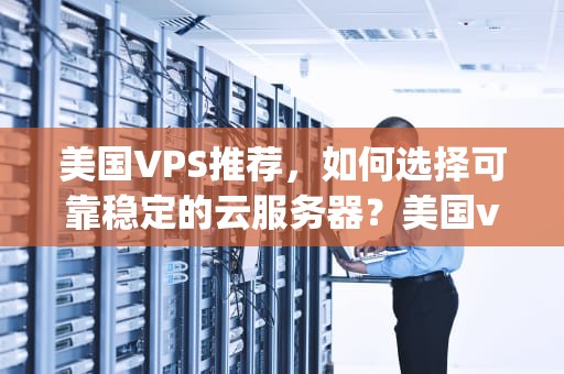 美国VPS推荐，如何选择可靠稳定的云服务器？美国vps哪个较好