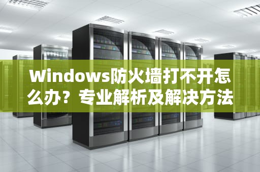 Windows防火墙打不开怎么办？专业解析及解决方法，windows防火墙打不开咋回事