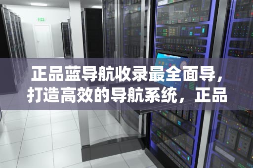 正品蓝导航收录最全面导，打造高效的导航系统，正品蓝导航收录最全面导航 福利必备