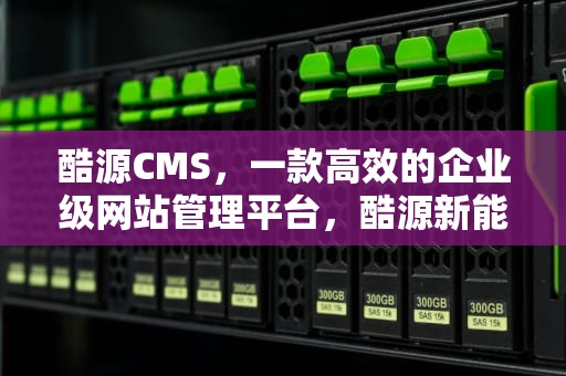 酷源CMS，一款高效的企业级网站管理平台，酷源新能源电动车官网