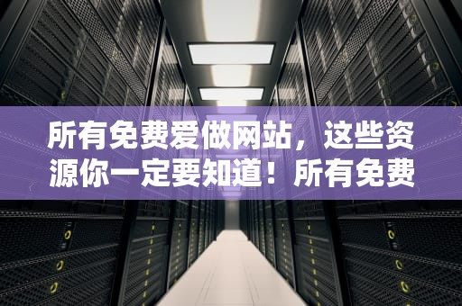 所有免费爱做网站，这些资源你一定要知道！所有免费爱做网站的软件