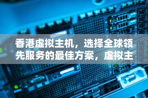 香港虚拟主机，选择全球领先服务的最佳方案，虚拟主机香港主机怎么用