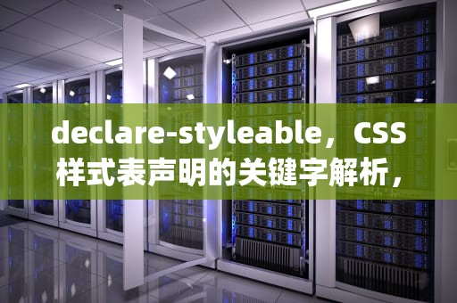 declare-styleable，CSS样式表声明的关键字解析，declare-styleable macro