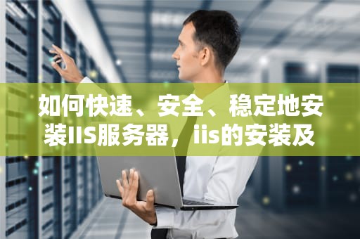 如何快速、安全、稳定地安装IIS服务器，iis的安装及web服务器配置