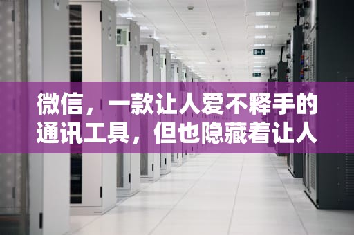 微信，一款让人爱不释手的通讯工具，但也隐藏着让人困扰的问题，微信有问题怎么找人工客服