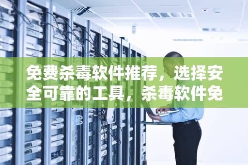 免费杀毒软件推荐，选择安全可靠的工具，杀毒软件免费的