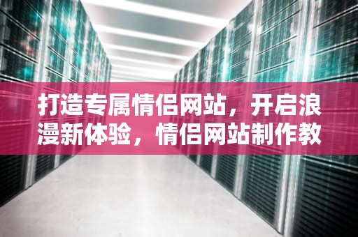 打造专属情侣网站，开启浪漫新体验，情侣网站制作教程