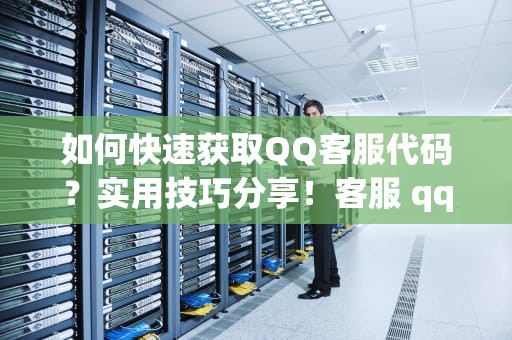 如何快速获取QQ客服代码？实用技巧分享！客服 qq