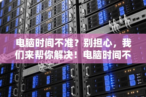 电脑时间不准？别担心，我们来帮你解决！电脑时间不准怎么办 主板电池