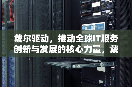 戴尔驱动，推动全球IT服务创新与发展的核心力量，戴尔驱动程序和下载