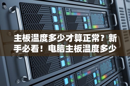 主板温度多少才算正常？新手必看！电脑主板温度多少是正常的