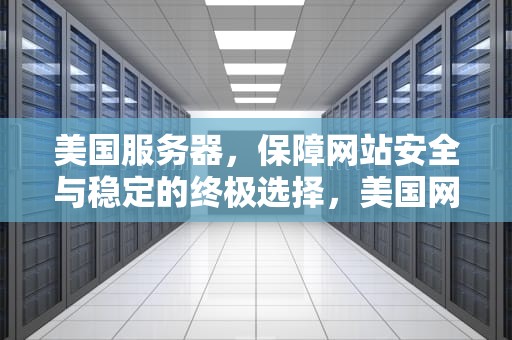 美国服务器，保障网站安全与稳定的终极选择，美国网站服务器下载安装