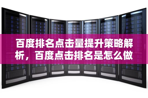 百度排名点击量提升策略解析,百度点击排名是怎么做的 百度排名点击量提升策略解析,百度点击排名是怎么做的