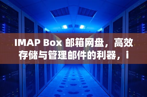IMAP Box 邮箱网盘，高效存储与管理邮件的利器，imap 邮箱
