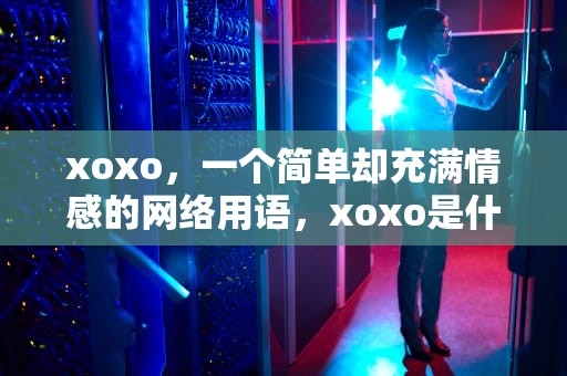 xoxo，一个简单却充满情感的网络用语，xoxo是什么意思中文