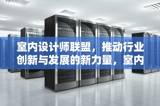 室内设计师联盟，推动行业创新与发展的新力量，室内设计师联盟官方网站