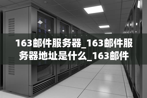 163邮件服务器_163邮件服务器地址是什么_163邮件服务器的深度解析