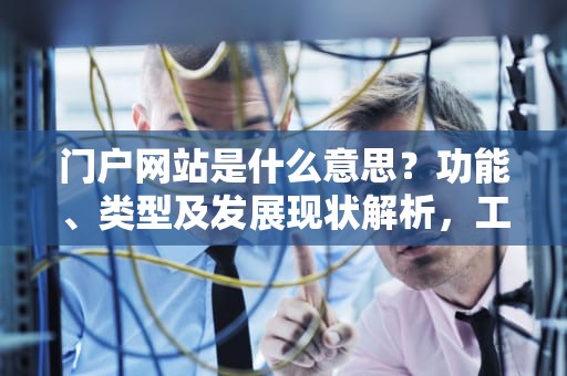 门户网站是什么意思？功能、类型及发展现状解析，工行门户网站什么意思